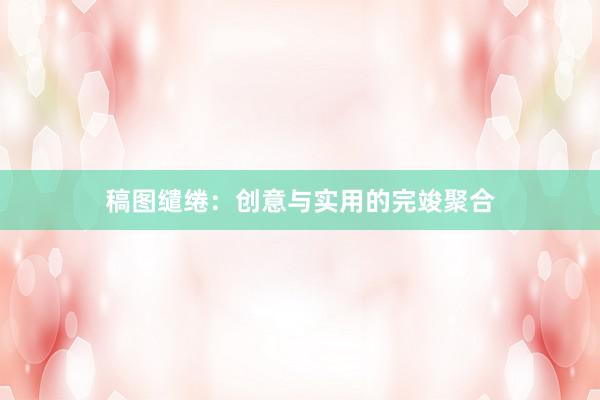 稿图缱绻:创意与实用的完竣聚合