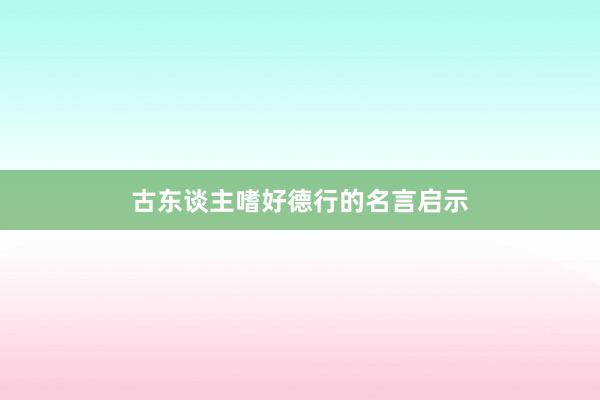古东谈主嗜好德行的名言启示