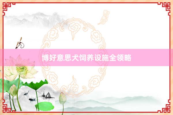 博好意思犬饲养设施全领略