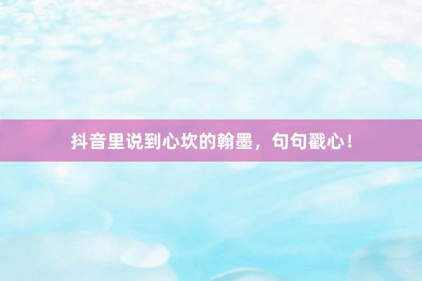 抖音里说到心坎的翰墨，句句戳心！