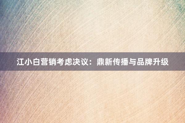 江小白营销考虑决议：鼎新传播与品牌升级